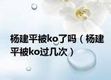 杨建平被ko了吗（杨建平被ko过几次）