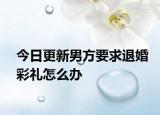 今日更新男方要求退婚彩礼怎么办