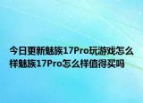 今日更新魅族17Pro玩游戏怎么样魅族17Pro怎么样值得买吗