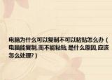 电脑为什么可以复制不可以粘贴怎么办（电脑能复制,而不能粘贴,是什么原因,应该怎么处理?）
