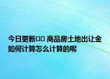 今日更新﻿﻿ 商品房土地出让金如何计算怎么计算的呢