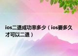ios二退成功率多少（ios要多久才可以二退）