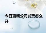 今日更新公司发票怎么开