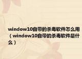 window10自带的杀毒软件怎么用（window10自带的杀毒软件是什么）