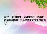 dnf补丁放到哪里（dnf技能补丁怎么用都说要放在哪个文件里装进去了没任何变化）