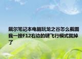 戴尔笔记本电脑玩龙之谷怎么截图我一按F12右边的键飞行模式就掉了