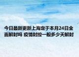 今日最新更新上海定于本月24日全面解封吗 疫情封控一般多少天解封