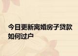 今日更新离婚房子贷款如何过户
