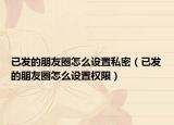 已发的朋友圈怎么设置私密（已发的朋友圈怎么设置权限）