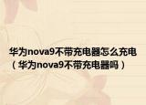 华为nova9不带充电器怎么充电（华为nova9不带充电器吗）