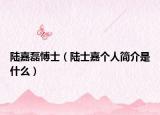 陆嘉磊愽士（陆士嘉个人简介是什么）