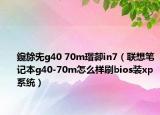 鑱旀兂g40 70m瑁厀in7（联想笔记本g40-70m怎么样刷bios装xp系统）