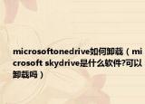 microsoftonedrive如何卸载（microsoft skydrive是什么软件?可以卸载吗）