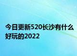今日更新520长沙有什么好玩的2022