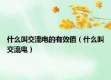 什么叫交流电的有效值（什么叫交流电）