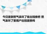 今日更新燃气表坏了谁出钱维修 燃气表坏了要用户出钱更换吗