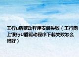 工行u盾驱动程序安装失败（工行网上银行U盾驱动程序下载失败怎么修好）