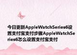 今日更新AppleWatchSeries6设置支付宝支付步骤AppleWatchSeries6怎么设置支付宝支付