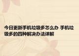 今日更新手机垃圾多怎么办 手机垃圾多的四种解决办法详解