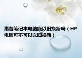 惠普笔记本电脑能以旧换新吗（HP电脑可不可以以旧换新）