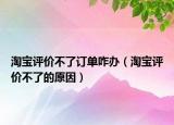 淘宝评价不了订单咋办（淘宝评价不了的原因）