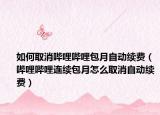 如何取消哔哩哔哩包月自动续费（哔哩哔哩连续包月怎么取消自动续费）