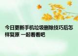 今日更新手机垃圾删除技巧后怎样复原 一起看看吧