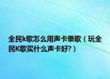 全民k歌怎么用声卡录歌（玩全民K歌买什么声卡好?）
