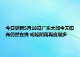 今日更新5月18日广东大部今天阳光仍然在线 明起阴雨再度增多