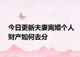 今日更新夫妻离婚个人财产如何去分