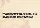 今日最新更新中国妇女报批妇炎洁勿以低俗钻营 营销手段太恶劣