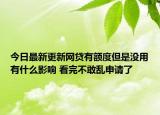 今日最新更新网贷有额度但是没用有什么影响 看完不敢乱申请了