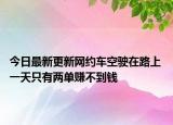 今日最新更新网约车空驶在路上 一天只有两单赚不到钱