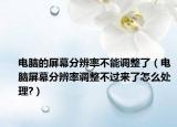 电脑的屏幕分辨率不能调整了（电脑屏幕分辨率调整不过来了怎么处理?）