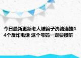 今日最新更新老人被骗子洗脑连挂14个反诈电话 这个号码一定要接听