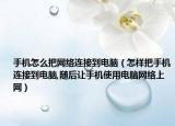 手机怎么把网络连接到电脑（怎样把手机连接到电脑,随后让手机使用电脑网络上网）