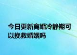今日更新离婚冷静期可以挽救婚姻吗