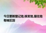 今日更新登记地,核发地,居住地有啥区别