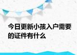 今日更新小孩入户需要的证件有什么