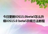 今日更新iOS15.0beta5怎么升级iOS15.0 beta5升级方法教程