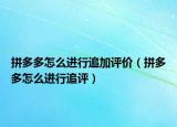 拼多多怎么进行追加评价（拼多多怎么进行追评）