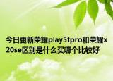 今日更新荣耀play5tpro和荣耀x20se区别是什么买哪个比较好