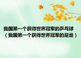 我国第一个获得世界冠军的乒乓球（我国第一个获得世界冠军的是谁）