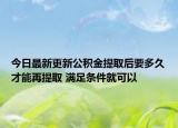 今日最新更新公积金提取后要多久才能再提取 满足条件就可以