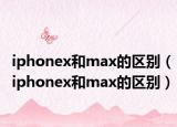 iphonex和max的区别（iphonex和max的区别）
