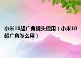 小米10超广角镜头使用（小米10超广角怎么用）
