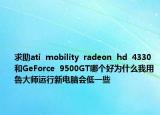 求助ati  mobility  radeon  hd  4330和GeForce  9500GT哪个好为什么我用鲁大师运行新电脑会低一些