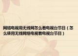 网络电视用无线网怎么看电视台节目（怎么使用无线网络电视看电视台节目）