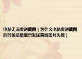 电脑无法发送截图（为什么电脑发送截图的时候总是显示发送离线图片失败）