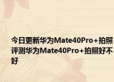 今日更新华为Mate40Pro+拍照评测华为Mate40Pro+拍照好不好
